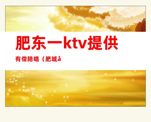 肥东一ktv提供有偿陪唱(肥城哪个ktv有陪唱)