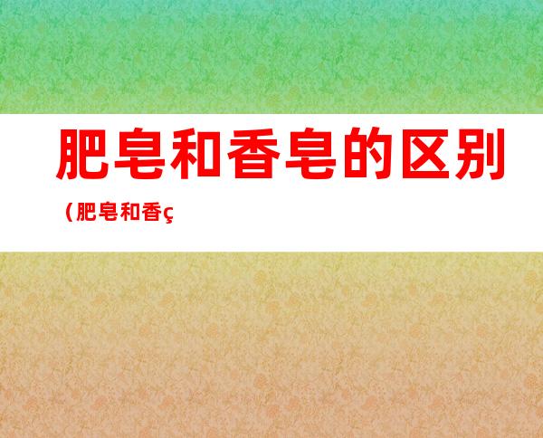 肥皂和香皂的区别（肥皂和香皂的区别肥皂可以洗澡吗）