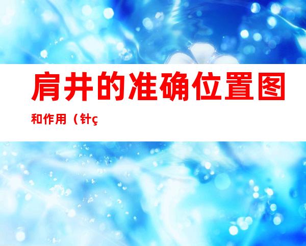 肩井的准确位置图和作用(针灸肩井的准确位置图和作用)