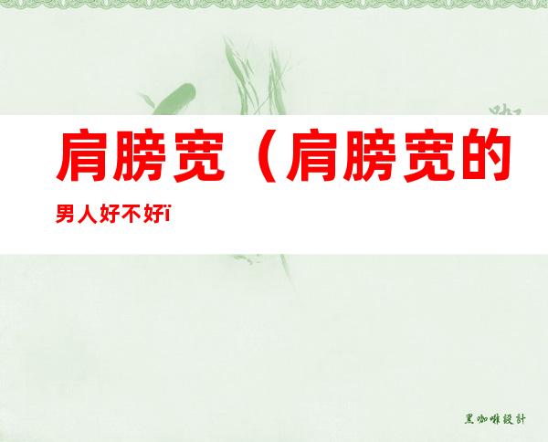 肩膀宽(肩膀宽的男人好不好)