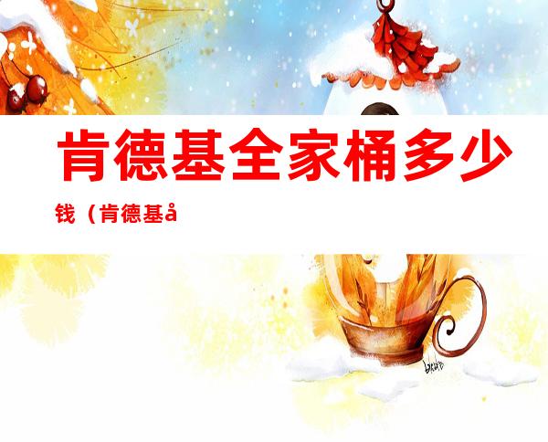 肯德基全家桶多少钱(肯德基全家桶多少钱一桶2020图片)