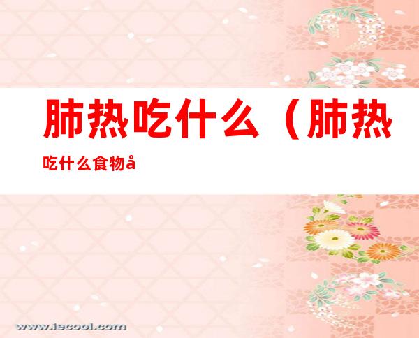 肺热吃什么（肺热吃什么食物好清肺热）