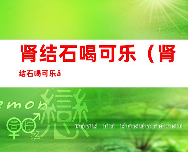肾结石喝可乐(肾结石喝可乐好使吗)