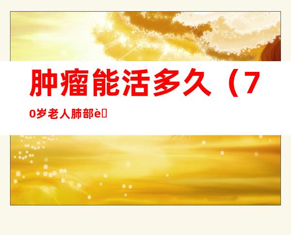 肿瘤能活多久(70岁老人肺部肿瘤能活多久)