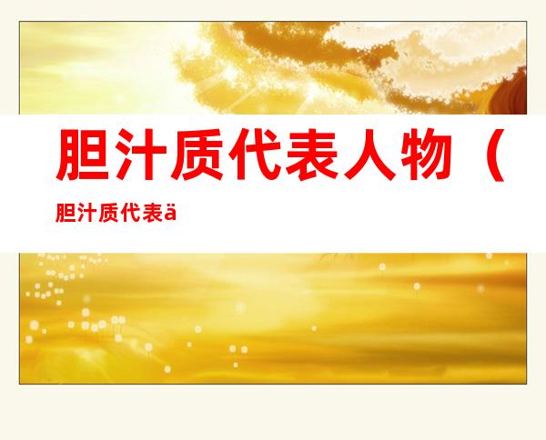 胆汁质代表人物(胆汁质代表人物例子)