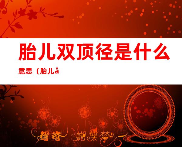 胎儿双顶径是什么意思(胎儿双顶径是什么意思?)