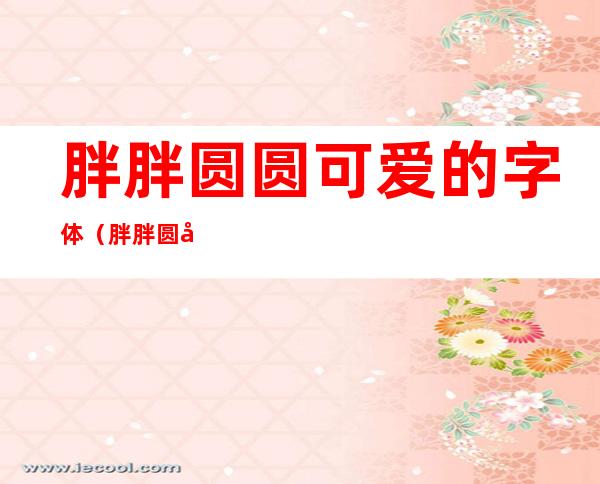 胖胖圆圆可爱的字体(胖胖圆圆可爱的字体下载)