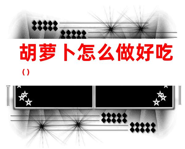 胡萝卜怎么做好吃（）