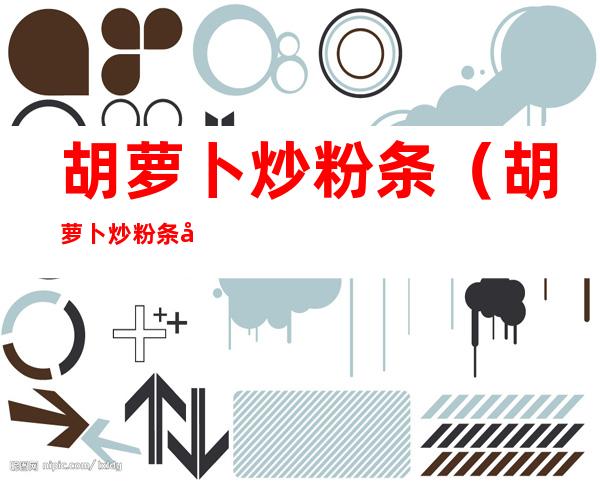 胡萝卜炒粉条(胡萝卜炒粉条做法)