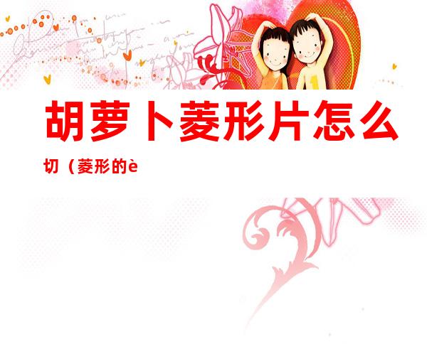 胡萝卜菱形片怎么切(菱形的胡萝卜片怎么切)