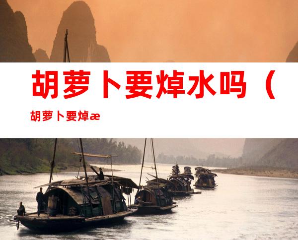 胡萝卜要焯水吗(胡萝卜要焯水吗?)