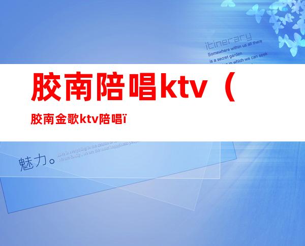胶南陪唱ktv（胶南金歌ktv陪唱）
