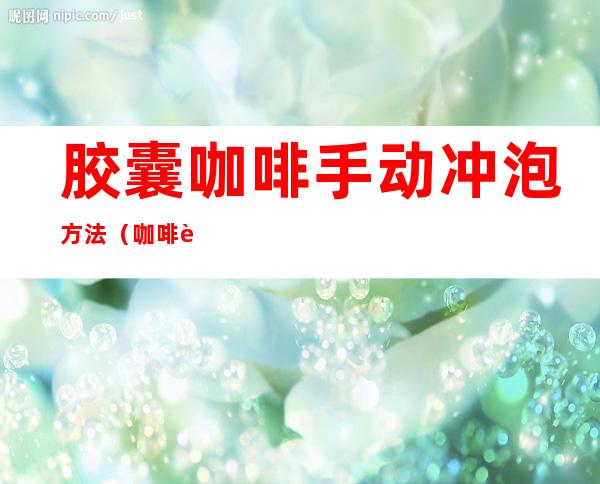 胶囊咖啡手动冲泡方法(咖啡胶囊可以直接冲泡吗)