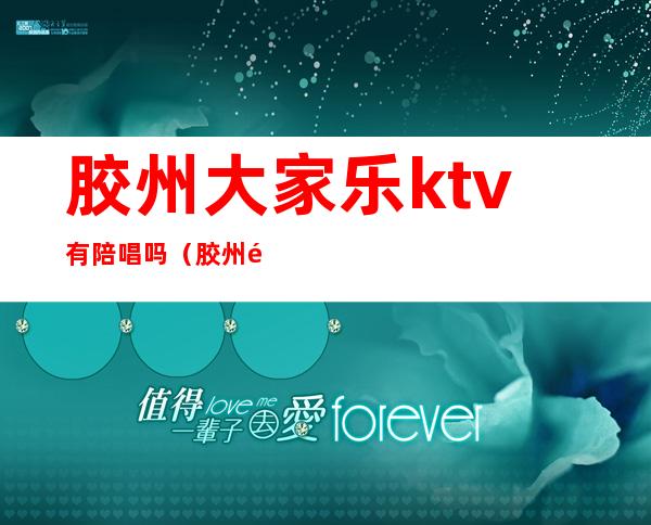 胶州大家乐ktv有陪唱吗（胶州酒吧有陪唱）