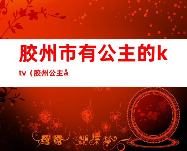 胶州市有公主的ktv(胶州公主坟)