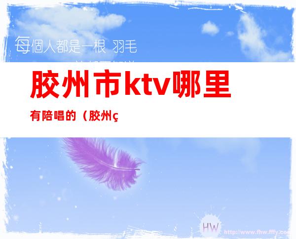 胶州市ktv哪里有陪唱的(胶州皮衣城ktv陪唱)