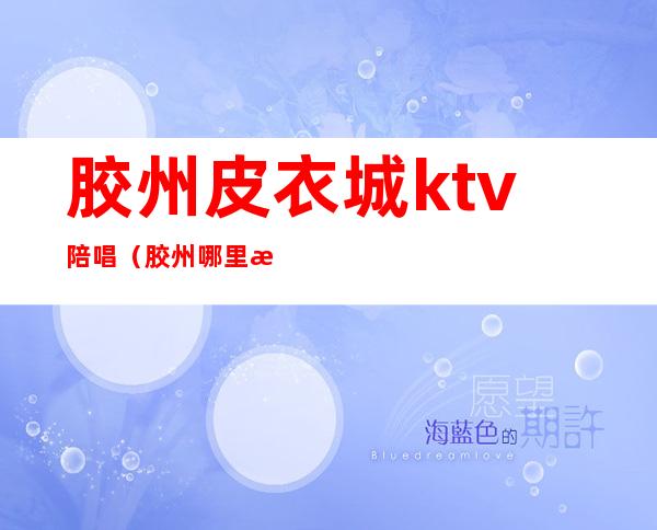 胶州皮衣城ktv陪唱(胶州哪里有陪唱的)