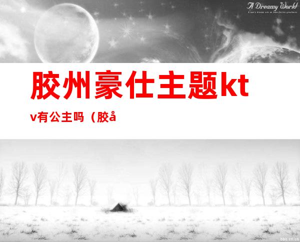 胶州豪仕主题ktv有公主吗（胶南ktv公主）