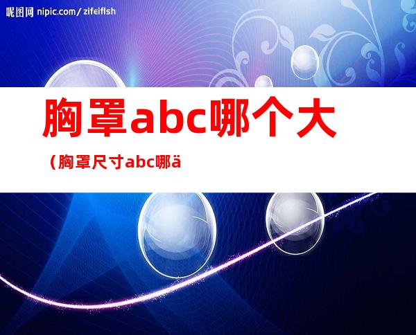 胸罩abc哪个大(胸罩尺寸abc哪个大)
