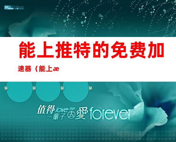 能上推特的免费加速器（能上推特的免费加速器百度贴吧）