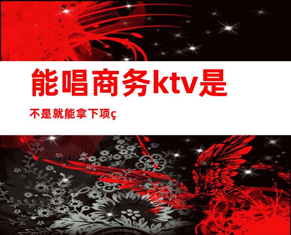 能唱商务ktv是不是就能拿下项目()