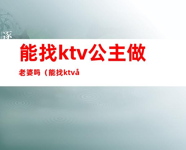 能找ktv公主做老婆吗（能找ktv公主做老婆吗）