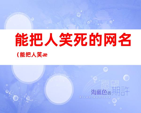 能把人笑死的网名（能把人笑死的网名女生）
