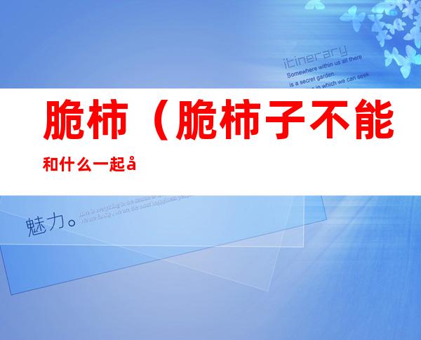 脆柿(脆柿子不能和什么一起吃)
