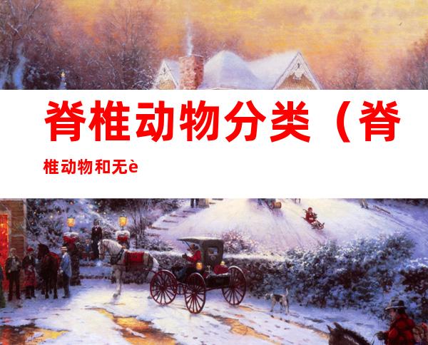 脊椎动物分类(脊椎动物和无脊椎动物分类)