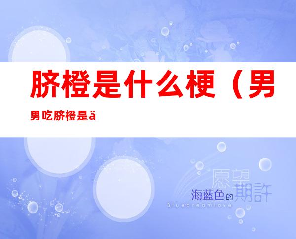 脐橙是什么梗(男男吃脐橙是什么梗)