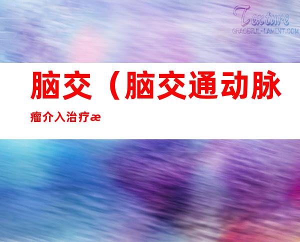脑交(脑交通动脉瘤介入治疗有没有后遗症)