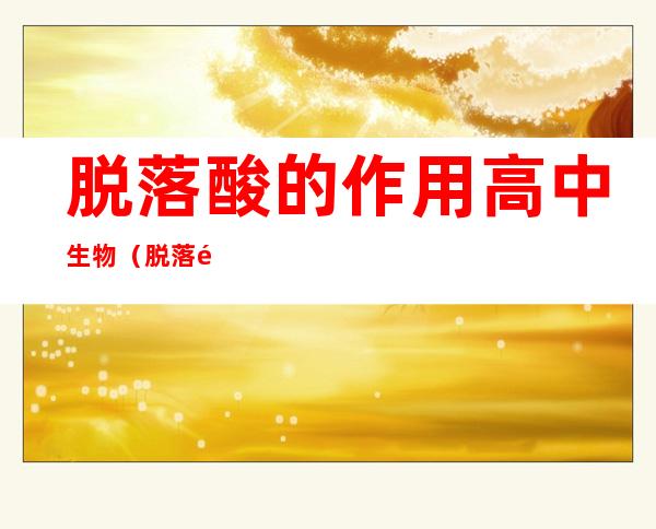 脱落酸的作用高中生物(脱落酸的作用是能抑制)