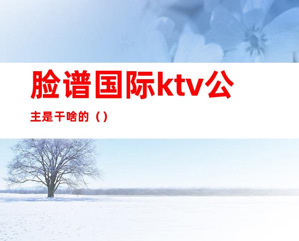 脸谱国际ktv公主是干啥的（）