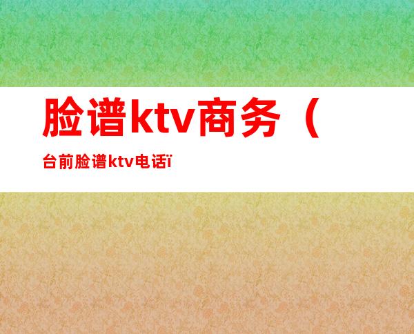 脸谱ktv商务（台前脸谱ktv电话）