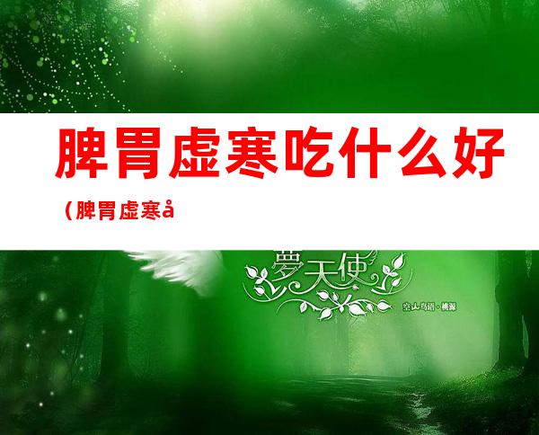 脾胃虚寒吃什么好(脾胃虚寒吃什么好推荐)
