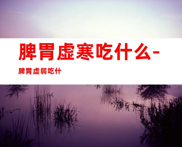 脾胃虚寒吃什么-脾胃虚弱吃什么水果好