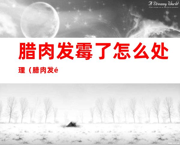 腊肉发霉了怎么处理(腊肉发霉了怎么处理 发霉的腊肉还能吃吗)