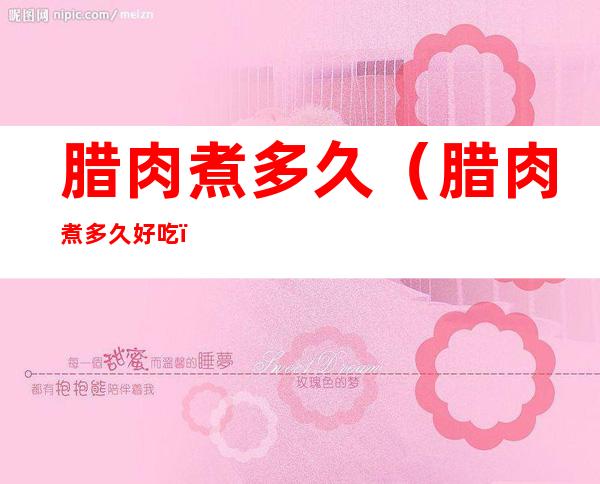 腊肉煮多久(腊肉煮多久好吃)