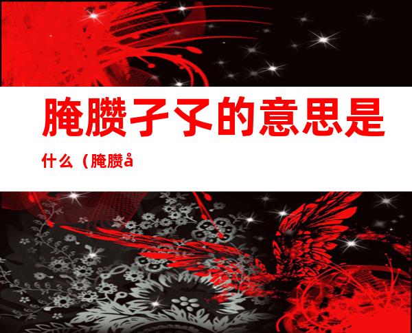 腌臜孑孓的意思是什么（腌臜孑孓成语什么意思）