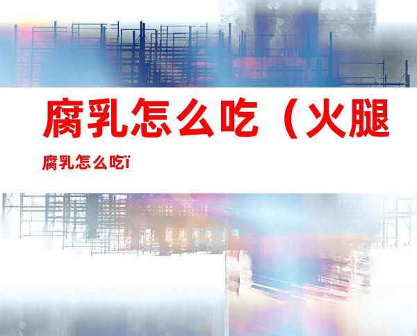 腐乳怎么吃(火腿腐乳怎么吃)