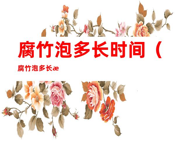 腐竹泡多长时间（腐竹泡多长时间好吃）