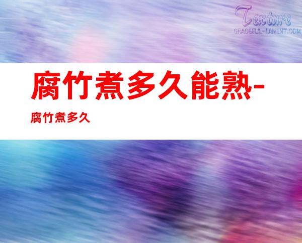 腐竹煮多久能熟-腐竹煮多久