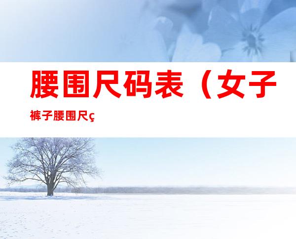 腰围尺码表(女子裤子腰围尺码表)