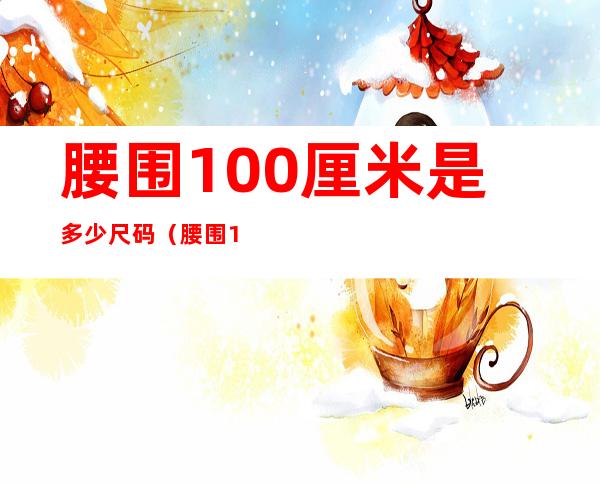 腰围100厘米是多少尺码(腰围100厘米等于多少尺码)