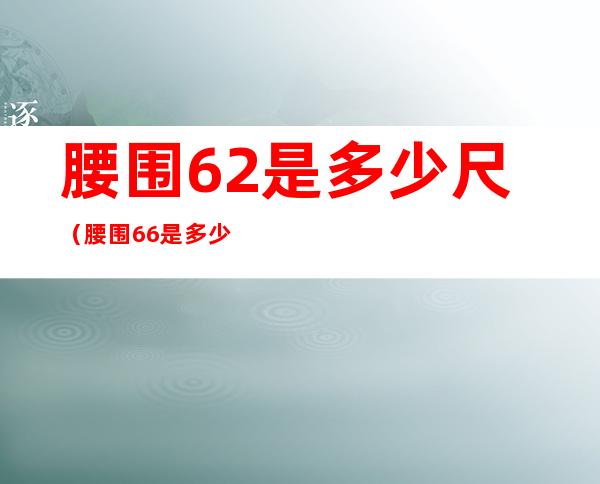 腰围62是多少尺（腰围66是多少尺）