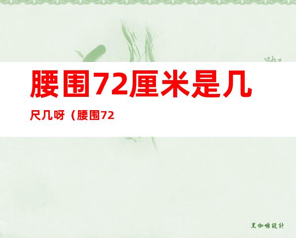 腰围72厘米是几尺几呀（腰围72厘米是几尺几腰围68厘米是几尺几呀）