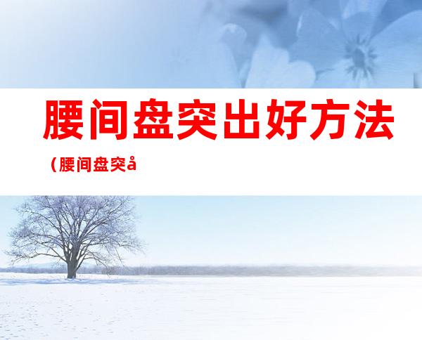腰间盘突出好方法(腰间盘突出方法锻炼)
