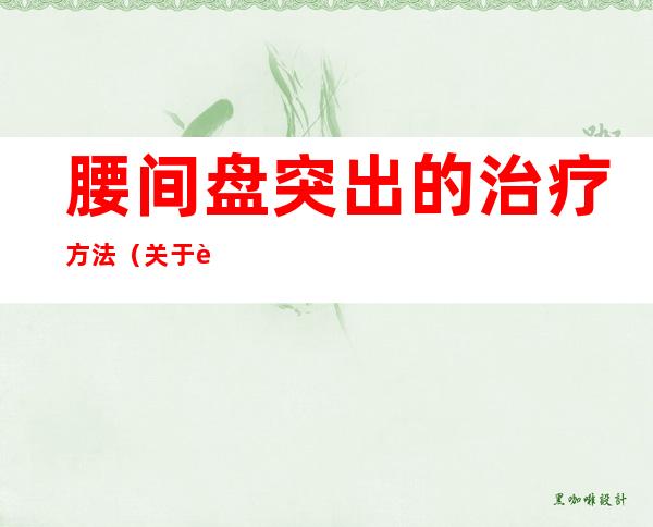 腰间盘突出的治疗方法(关于腰间盘突出的治疗方法)