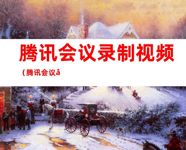 腾讯会议录制视频(腾讯会议录制视频怎么删除)
