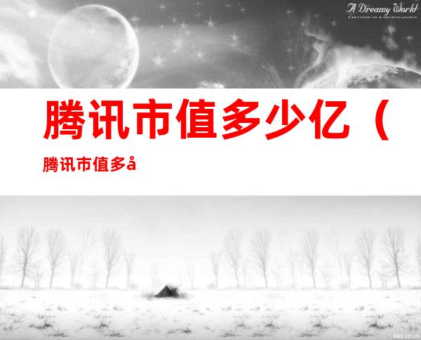 腾讯市值多少亿(腾讯市值多少亿美元2021)
